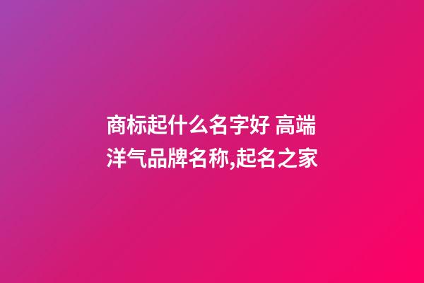 商标起什么名字好 高端洋气品牌名称,起名之家